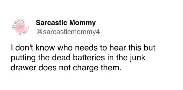 funny pics sarcasticmommy4 I don't know who needs to hear this but putting the dead batteries in the junk drawer does not charge them.
