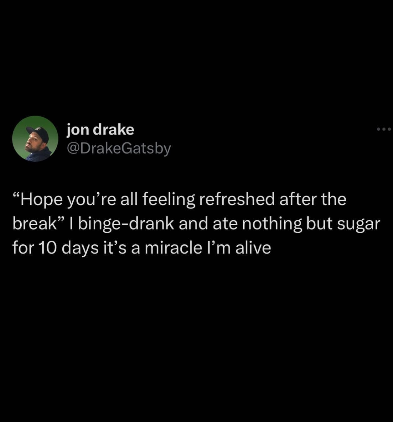 "Hope you're all feeling refreshed after the break" I binge-drank and ate nothing but sugar for 10 days it's a miracle I'm alive