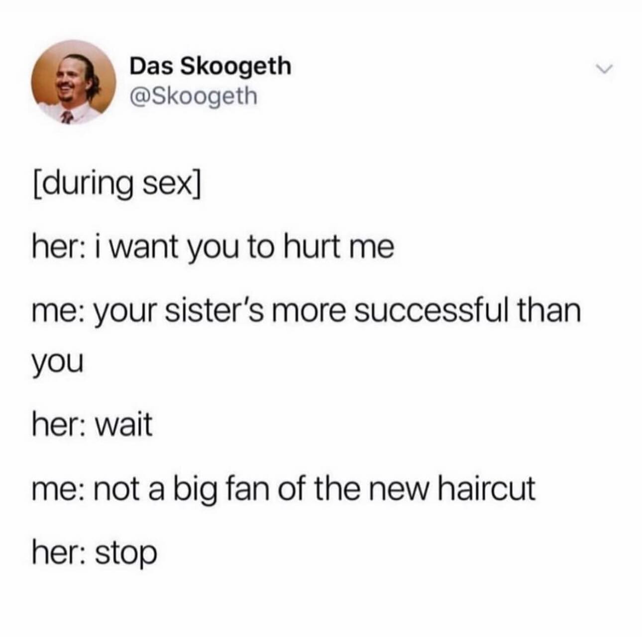 funny memes her: i want you to hurt me me: your sister's more successful than you her: wait me: not a big fan of the new haircut her: stop