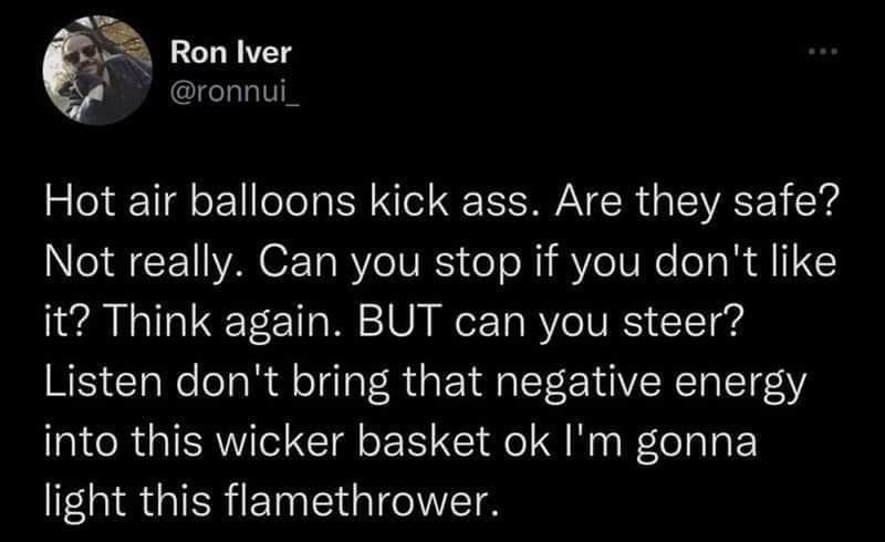 funny pics Hot air balloons kick ass. Are they safe? Not really. Can you stop if you don't like it? Think again. BUT can you steer? Listen don't bring that negative energy into this wicker basket ok I'm gonna light this flamethrower.
