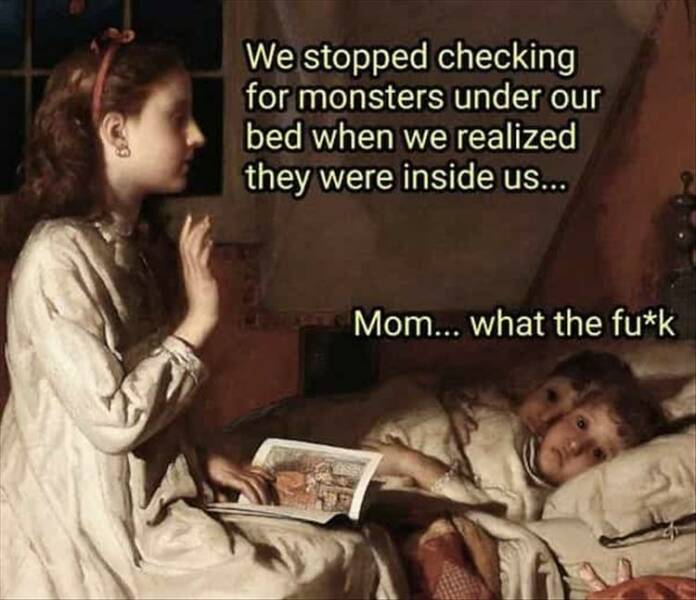 funny pics We stopped checking for monsters under our bed when we realized they were inside us... Mom... what the