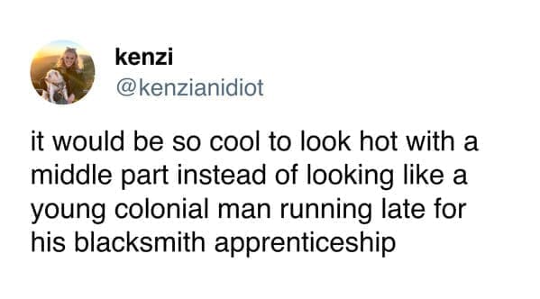 funny pics it would be so cool to look hot with a middle part instead of looking like a young colonial man running late for his blacksmith apprenticeship