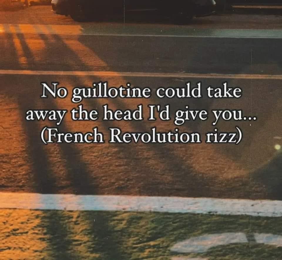 funny pics No guillotine could take away the head I'd give you... (French Revolution rizz)