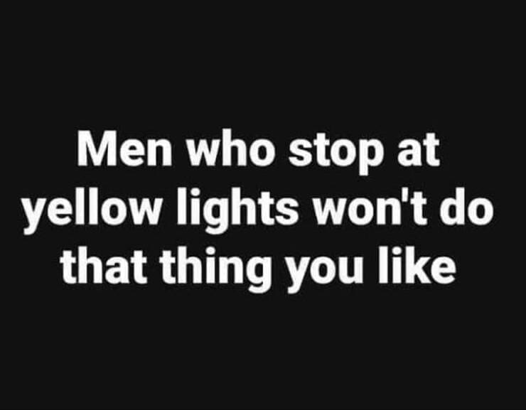 funny pics Men who stop at yellow lights won't do that thing you like
