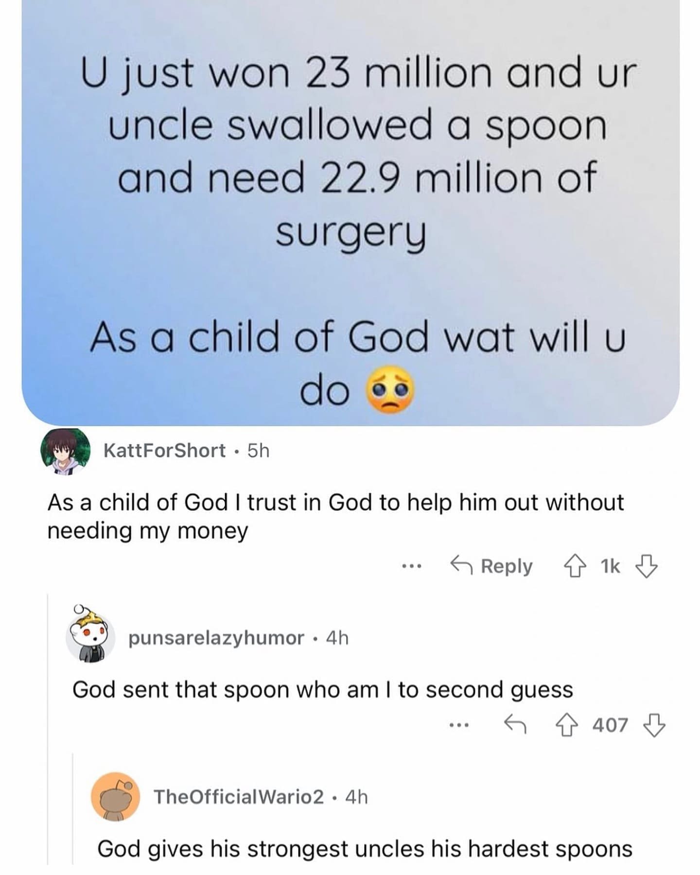 funny pics U just won 23 million and ur uncle swallowed a spoon and need 22.9 million of surgery As a child of God wat will u do KattForShort • 5h As a child of God I trust in God to help him out without needing my money