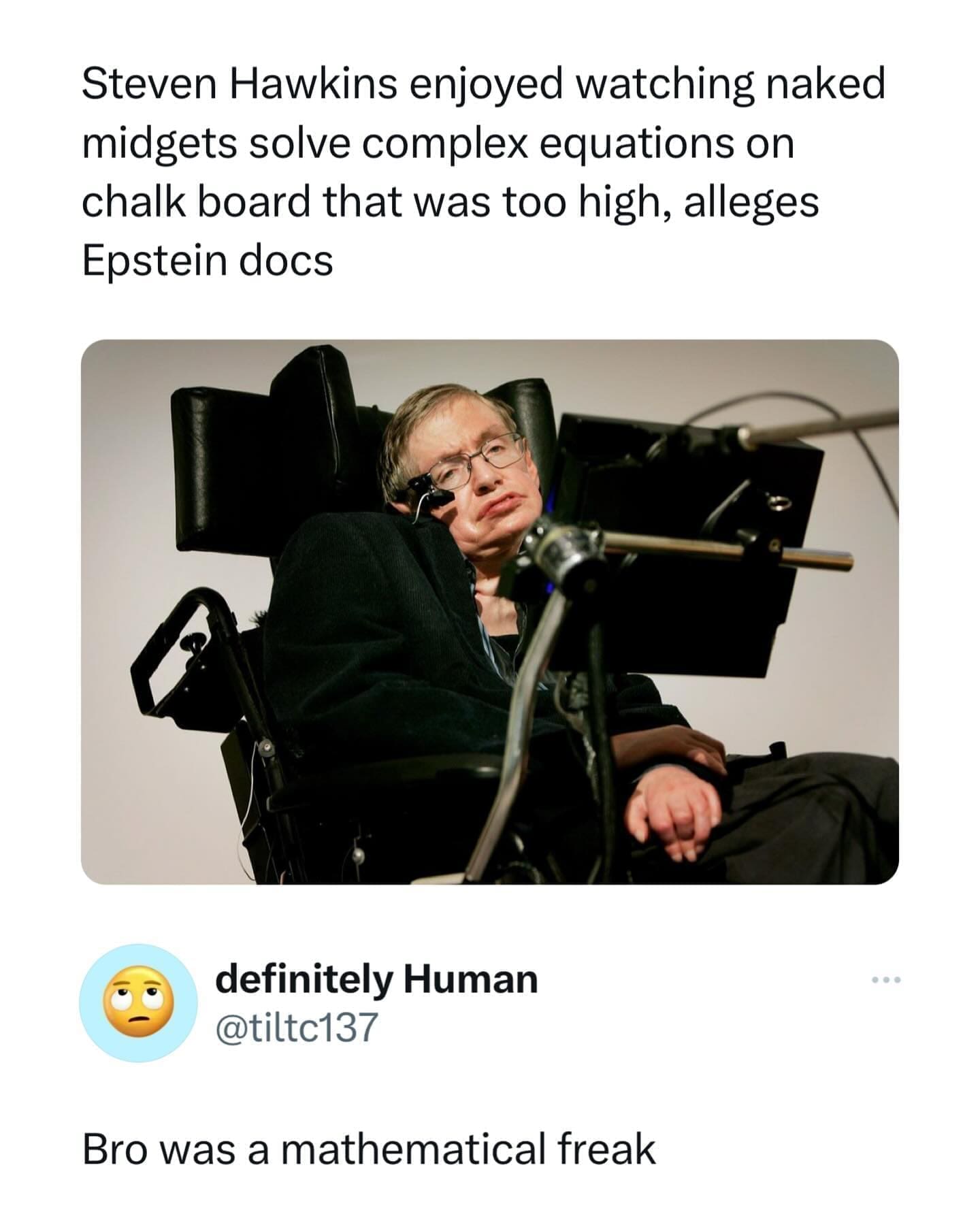 funny pics Steven Hawkins enjoyed watching naked midgets solve complex equations on chalk board that was too high, alleges Epstein docs Bro was a mathematical freak