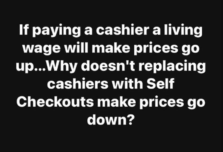 funny pics If paying a cashier a living wage will make prices go up...Why doesn't replacing cashiers with Self Checkouts make prices go down?