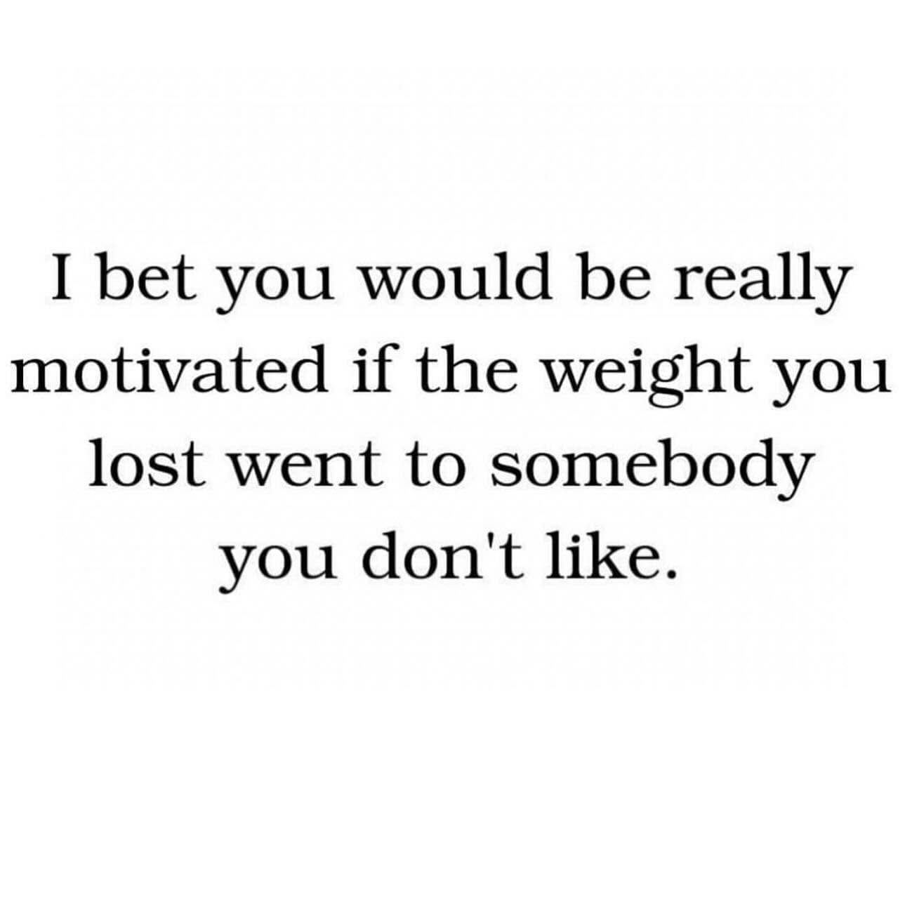 funny pics I bet you would be really motivated if the weight you lost went to somebody you don't like.