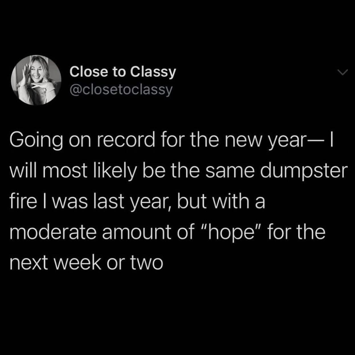 funny pics @closetoclassy Going on record for the new year— I will most likely be the same dumpster fire I was last year, but with a moderate amount of "hope" for the next week or two