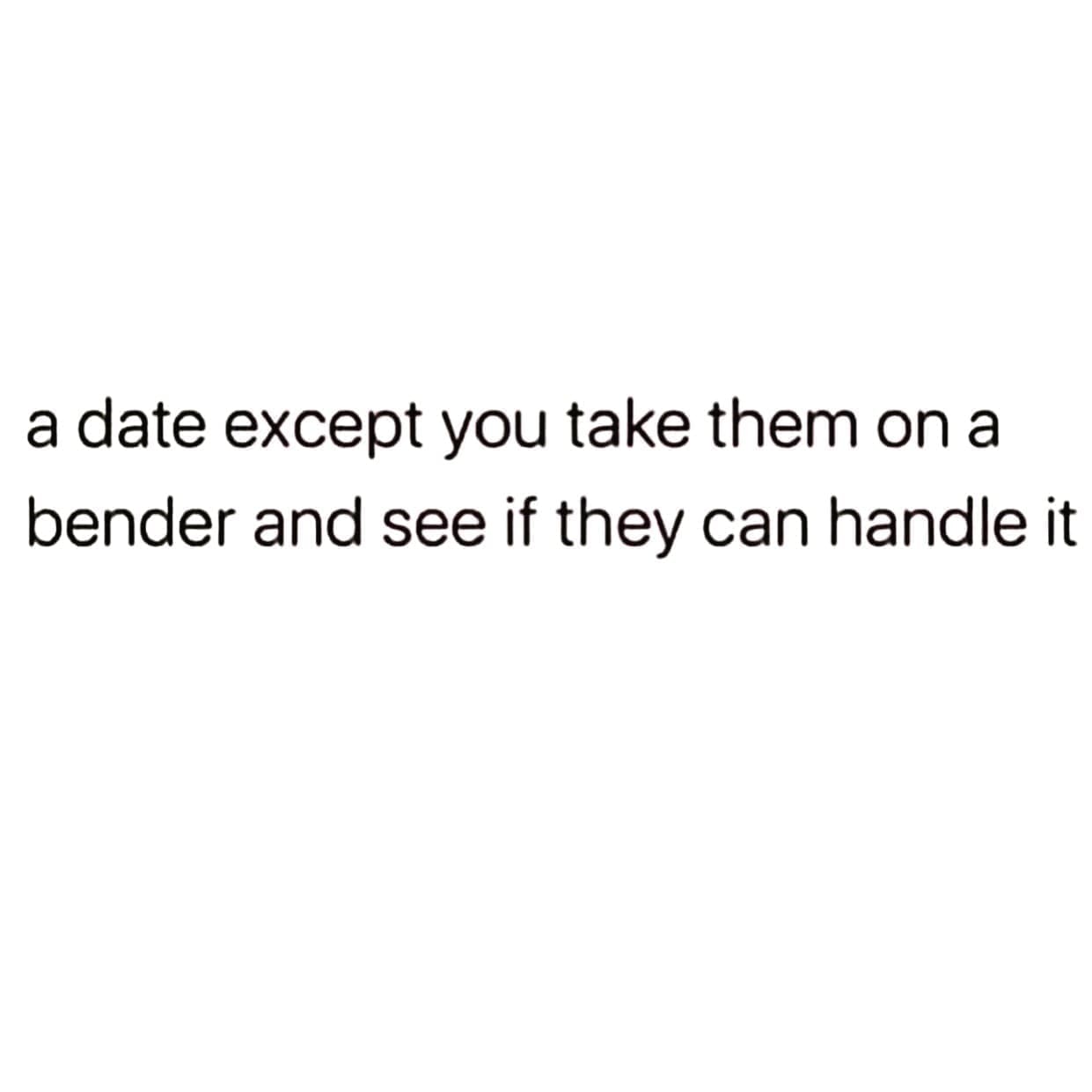funny pics a date except you take them on a bender and see if they can handle it