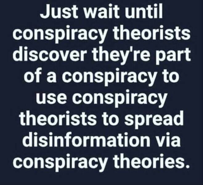 funny pics Just wait until conspiracy theorists discover they're part of a conspiracy to use conspiracy theorists to spread disinformation via conspiracy theories.