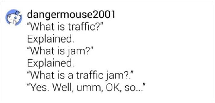 "What is traffic?" Explained. "What is jam?" Explained. "What is a traffic jam?" "Yes. Well, umm, OK, so..."