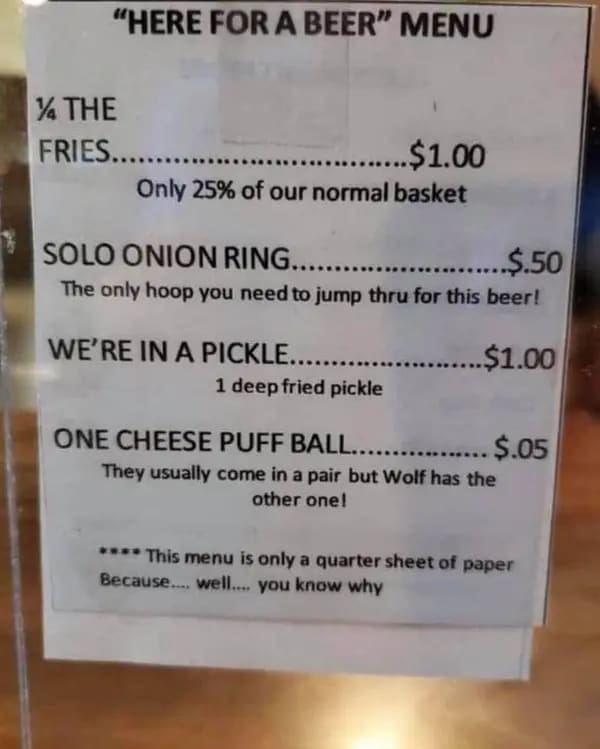 funny restaurant signs SOLO ONION RING $.50 The only hoop you need to jump thru for this beer! WE'RE IN A PICKLE.. 1 deep fried pickle $1.00 ONE CHEESE PUFF BALL.. They usually come in a pair but Wolf has the other one!