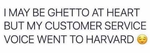 I MAY BE GHETTO AT HEART BUT MY CUSTOMER SERVICE VOICE WENT TO HARVARD