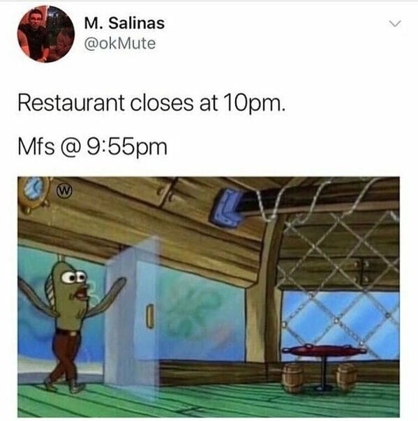 Restaurant closes at 10pm. Mfs @ 9:55pm