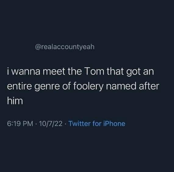 Funny tweets i wanna meet the Tom that got an entire genre of foolery named after him