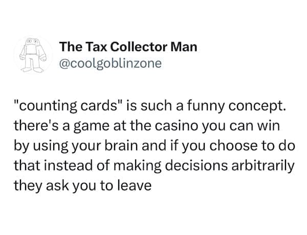 Funny tweets @coolgoblinzone "counting cards" is such a funny concept. there's a game at the casino you can win by using your brain and if you choose to do that instead of making decisions arbitrarily they ask you to leave