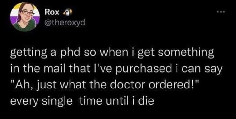 Funny tweets @theroxyd getting a phd so when i get something in the mail that l've purchased i can say "Ah, just what the doctor ordered!" every single time until i die