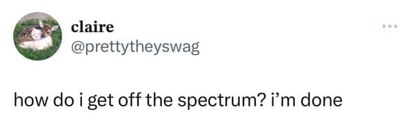 Funny tweets @prettytheyswag how do i get off the spectrum? i'm done
