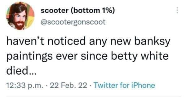 Funny tweets @scootergonscoot haven't noticed any new banksy paintings ever since betty white died
