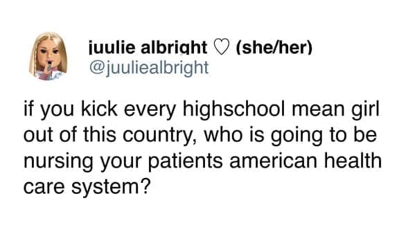 Funny women tweets @juuliealbright if you kick every highschool mean girl out of this country, who is going to be nursing your patients american health care system?