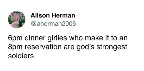 Funny women tweets @aherman2006 6pm dinner girlies who make it to an 8pm reservation are god's strongest soldiers