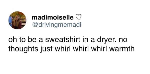 Funny women tweets @drivingmemadi oh to be a sweatshirt in a dryer. no thoughts just whirl whirl whirl warmth