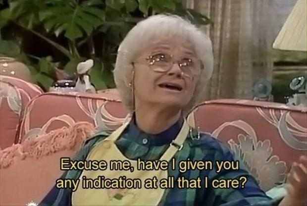 Golden girls memes Excuse me, have I given you any indication at all that l care?