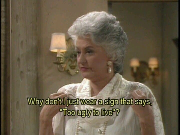 Golden girls memes Why don't i just wear a sign that says, "Too ugly to live"?