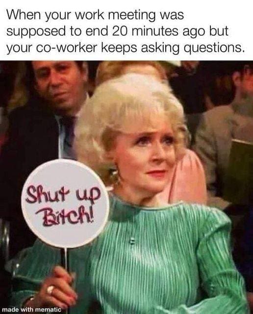 Golden girls memes When your work meeting was supposed to end 20 minutes ago but your co-worker keeps asking questions. Shut up