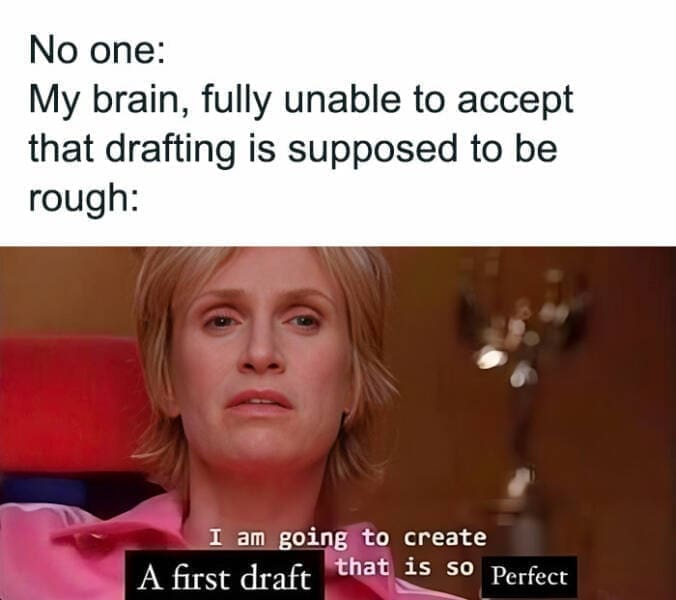 grad school memes No one: My brain, fully unable to accept that drafting is supposed to be rough: I am going to create A first draft that is so Perfect