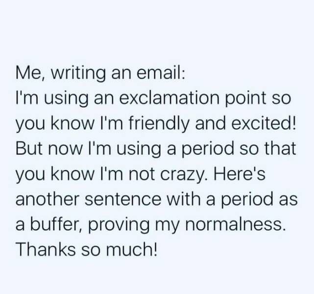 grad school memes Me, writing an email: I'm using an exclamation point so you know I'm friendly and excited! But now I'm using a period so that you know I'm not crazy. Here's another sentence with a period as a buffer, proving my normalness. Thanks so much!