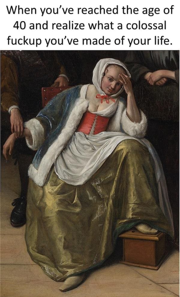 History Memes When you've reached the age of 40 and realize what a colossal