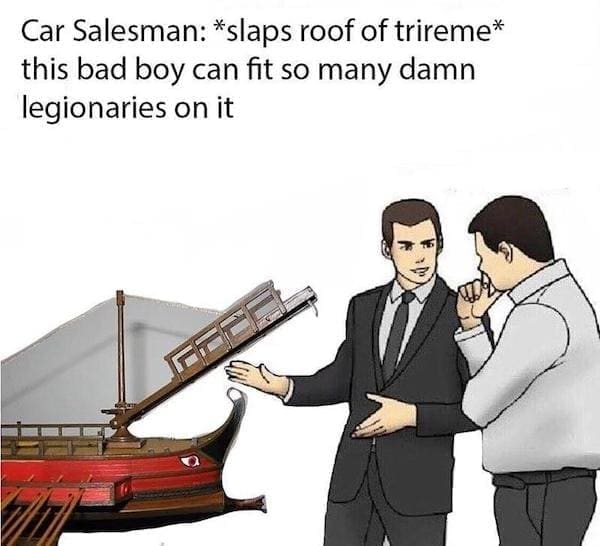 History Memes Car Salesman: *slaps roof of trireme* this bad boy can fit so many damn legionaries on it