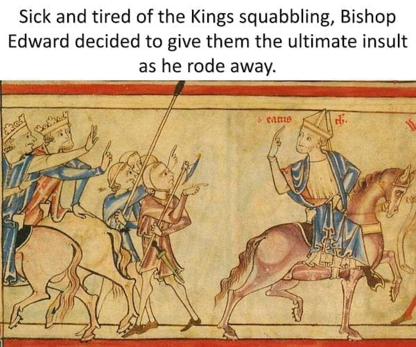 History Memes Sick and tired of the Kings squabbling, Bishop Edward decided to give them the ultimate insult as he rode away.
