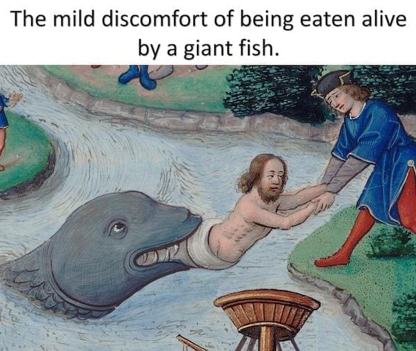 History Memes The mild discomfort of being eaten alive by a giant fish.