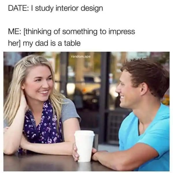 Home decor memes DATE: I study interior design ME: [thinking of something to impress her] my dad is a table