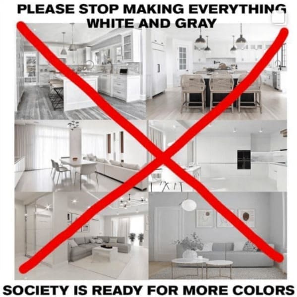 Home decor memes PLEASE STOP MAKING EVERYTHING WHITE AND GRAY SOCIETY IS READY FOR MORE COLORS
