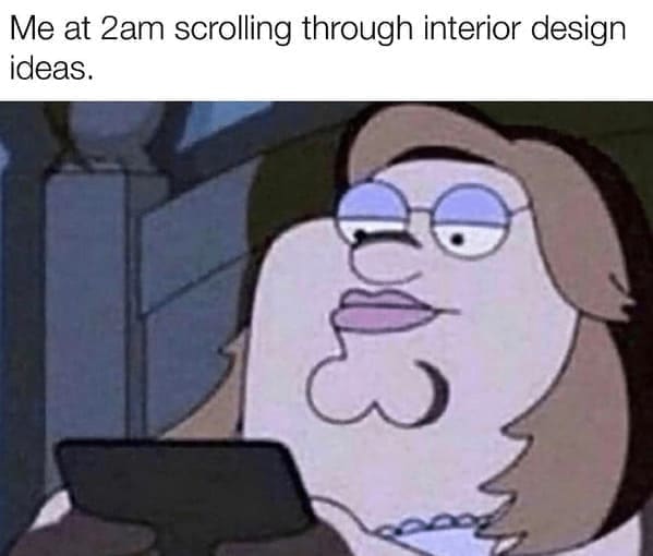 Home decor memes Me at 2am scrolling through interior design ideas.