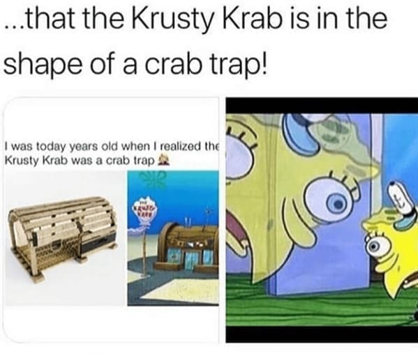 I was today years old ..that the Krusty Krab is in the shape of a crab trap!