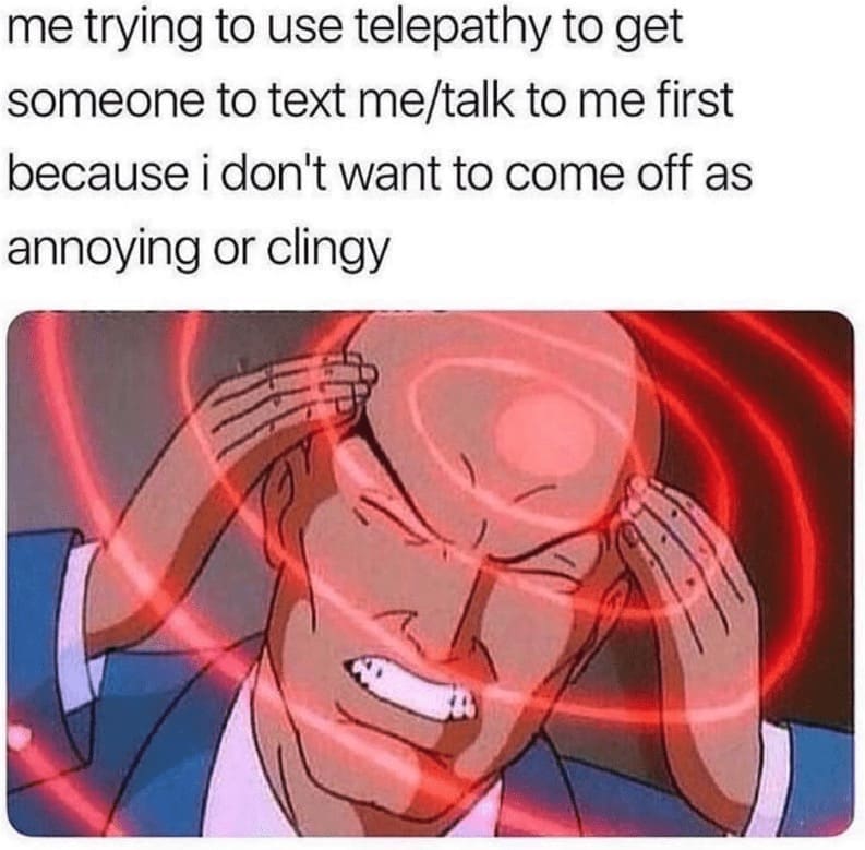 Introvert Dating Memes me trying to use telepathy to get someone to text me/talk to me first because i don't want to come off as annoying or clingy