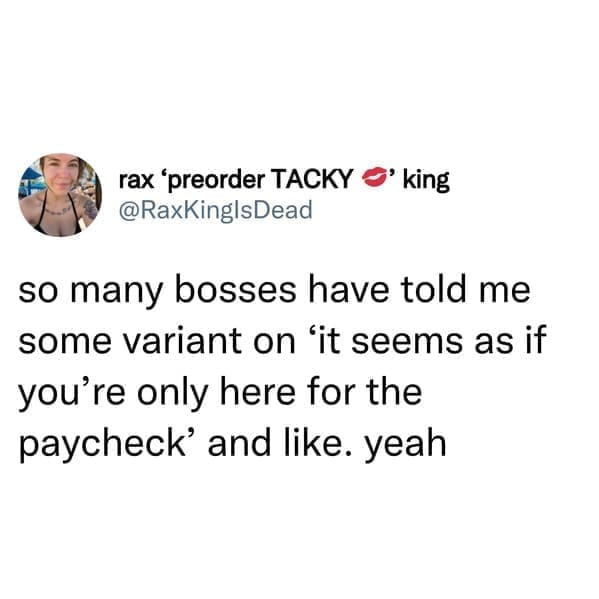 job search memes so many bosses have told me some variant on 'it seems as if you're only here for the paycheck' and like. yeah