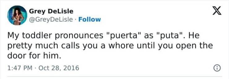 Kids naming things My toddler pronounces "puerta" as "puta". He pretty much calls you a until you open the door for him.