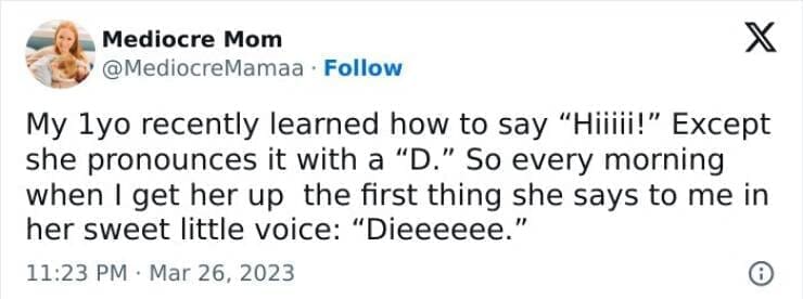 Kids naming things My lyo recently learned how to say "Hiiiii!" Except she pronounces it with a "D." So every morning when I get her up the first thing she says to me in her sweet little voice: "Dieeeeee."