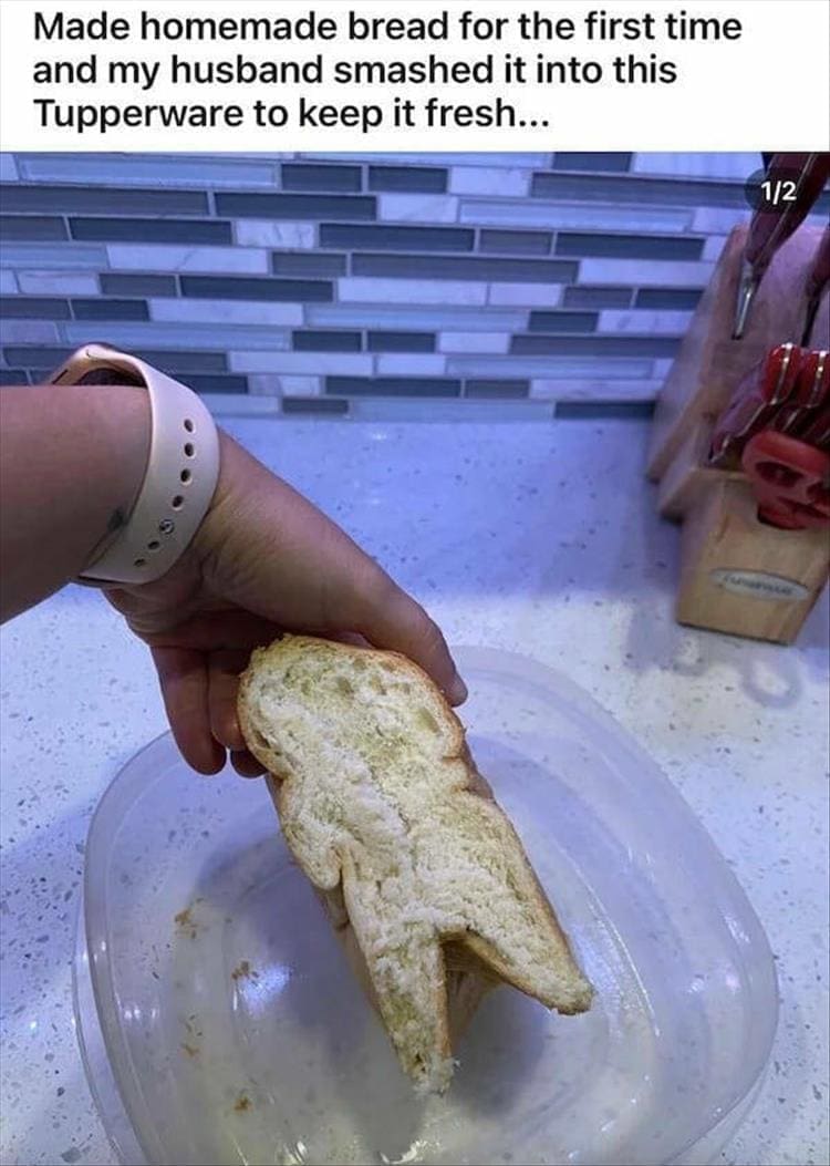 Made homemade bread for the first time and my husband smashed it into this Tupperware to keep it fresh...