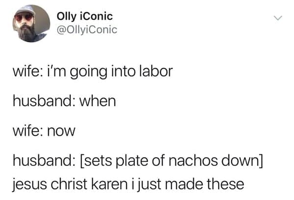 Long Distance Relationship Memes wife: i'm going into labor husband: when wife: now husband: [sets plate of nachos down] jesus christ karen i just made these