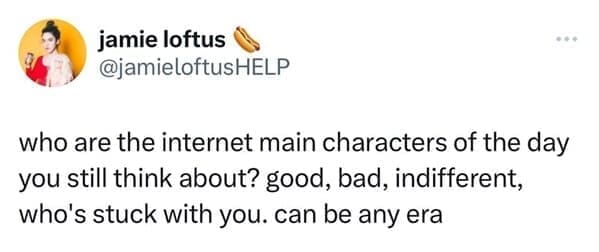 who are the internet main characters of the day you still think about? good, bad, indifferent, who's stuck with you. can be any era