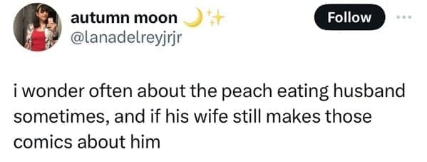 i wonder often about the peach eating husband sometimes, and if his wife still makes those comics about him