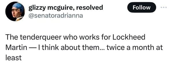 The tenderqueer who works for Lockheed Martin — I think about them... twice a month at least