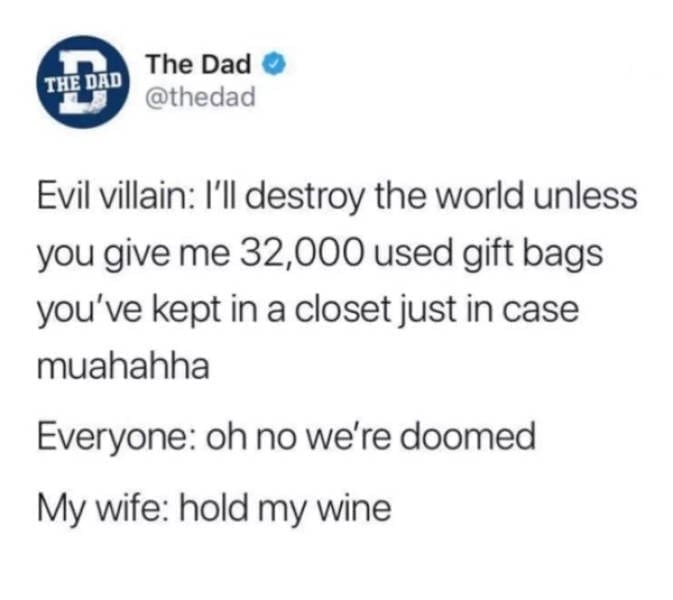 Marriage memes Evil villain: I'll destroy the world unless you give me 32,000 used gift bags you've kept in a closet just in case muahahha Everyone: oh no we're doomed My wife: hold my wine